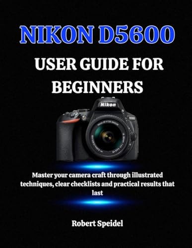 NIKON D5600 USER GUIDE FOR BEGINNERS: Master your camera craft through illustrated techniques, clear checklists and practical results that last by Unknown