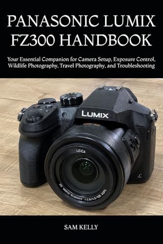PANASONIC LUMIX FZ300 HANDBOOK: Your Essential Companion for Camera Setup, Exposure Control, Wildlife Photography, Travel Photography, and Troubleshooting by Unknown